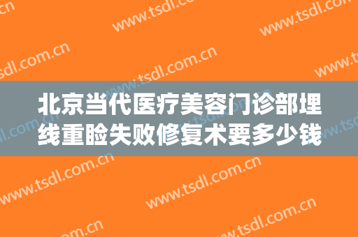 北京当代医疗美容门诊部埋线重睑失败修复术要多少钱?贵不贵?(北京埋线双眼皮修复)