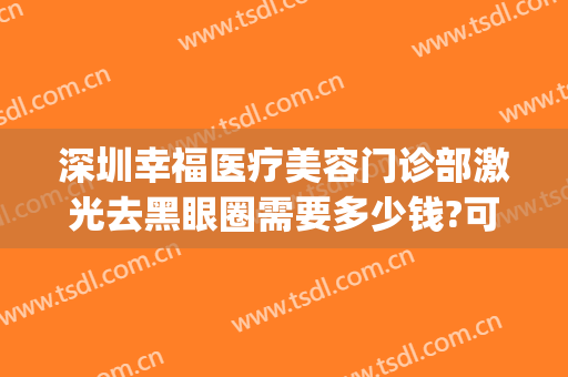 深圳幸福医疗美容门诊部激光去黑眼圈需要多少钱?可靠吗?(做激光去黑眼圈多少钱)