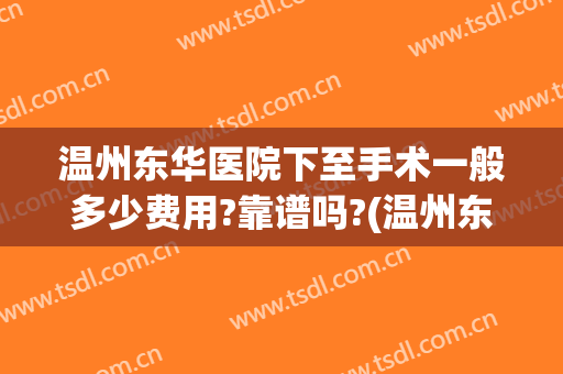 温州东华医院下至手术一般多少费用?靠谱吗?(温州东华手足外科医院贵不贵)