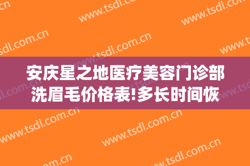 安庆星之地医疗美容门诊部洗眉毛价格表!多长时间恢复?(安庆星之地医疗美容怎么样)