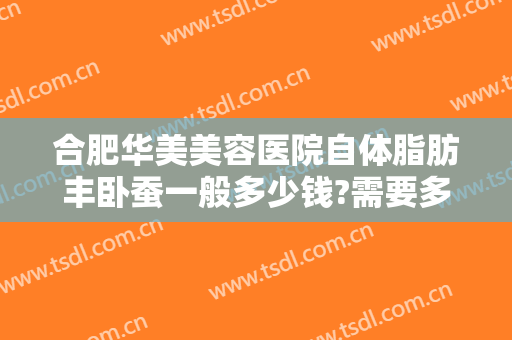 合肥华美美容医院自体脂肪丰卧蚕一般多少钱?需要多久恢复?