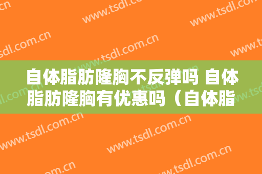 自体脂肪隆胸不反弹吗 自体脂肪隆胸有优惠吗（自体脂肪隆胸会失败吗）