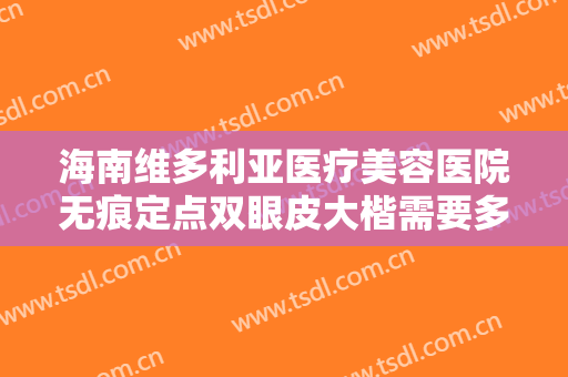 海南维多利亚医疗美容医院无痕定点双眼皮大楷需要多少费用?可靠吗?