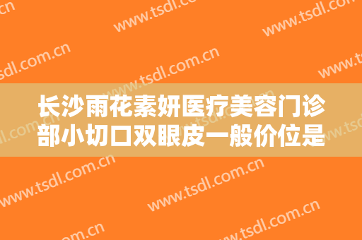长沙雨花素妍医疗美容门诊部小切口双眼皮一般价位是多少费用?效果怎么样?