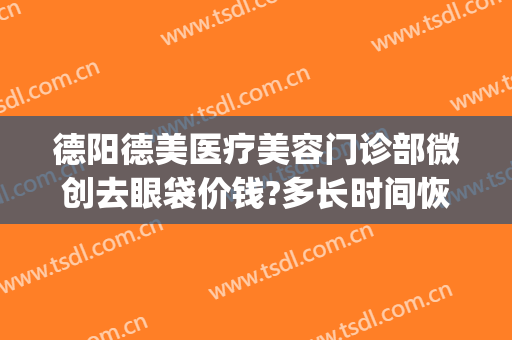 德阳德美医疗美容门诊部微创去眼袋价钱?多长时间恢复?(德阳割眼袋比较好的医院)