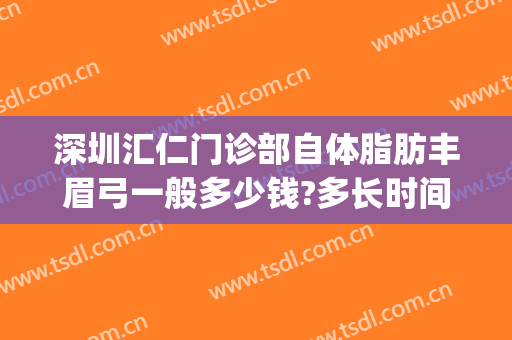 深圳汇仁门诊部自体脂肪丰眉弓一般多少钱?多长时间恢复?(自体脂肪丰眉弓可以维持多久)