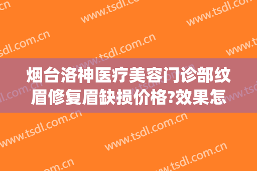 烟台洛神医疗美容门诊部纹眉修复眉缺损价格?效果怎么样?(烟台洛神医疗美容医院)