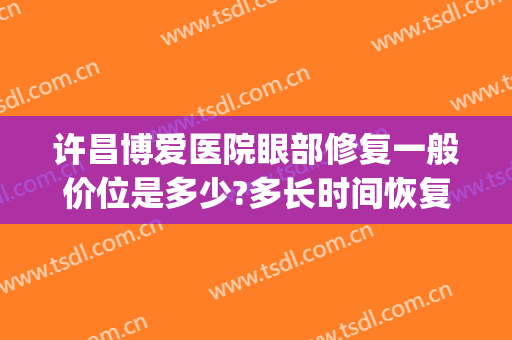许昌博爱医院眼部修复一般价位是多少?多长时间恢复?(许昌爱尔眼科医院费用)