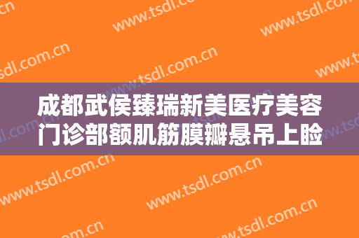 成都武侯臻瑞新美医疗美容门诊部额肌筋膜瓣悬吊上睑下垂治疗需要多少钱?可靠吗?