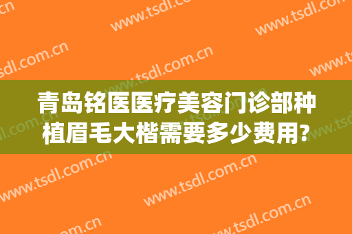 青岛铭医医疗美容门诊部种植眉毛大楷需要多少费用?有哪些优势?(青岛铭医整形美容医院)