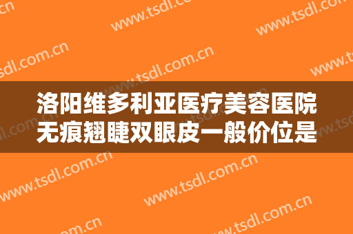 洛阳维多利亚医疗美容医院无痕翘睫双眼皮一般价位是多少费用?可靠吗?