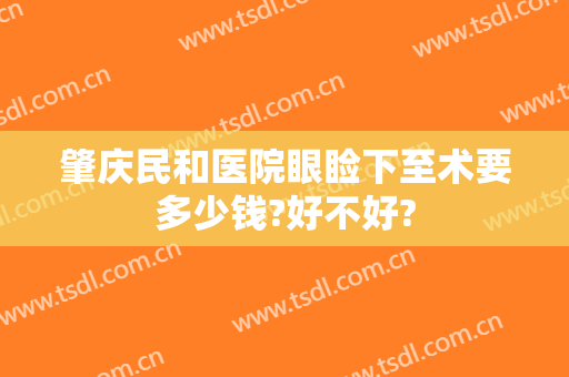 肇庆民和医院眼睑下至术要多少钱?好不好?