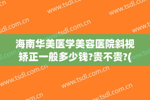 海南华美医学美容医院斜视矫正一般多少钱?贵不贵?(海南华美医学美容医院怎么样)