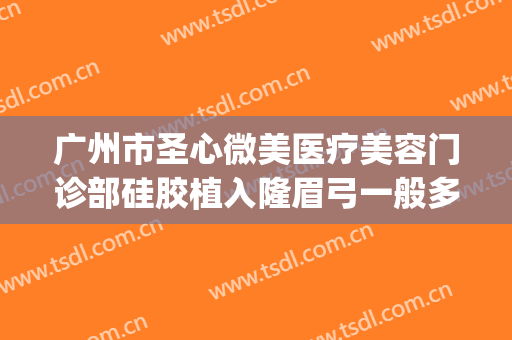 广州市圣心微美医疗美容门诊部硅胶植入隆眉弓一般多少钱?可靠吗?(圣心医疗整形医院)