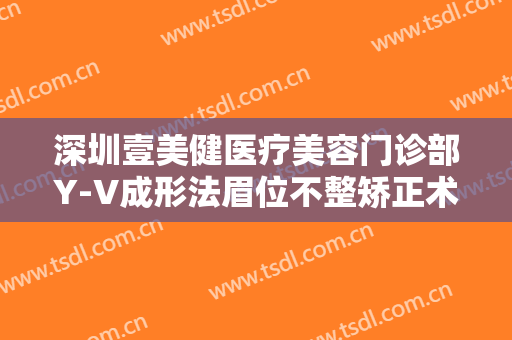 深圳壹美健医疗美容门诊部Y-V成形法眉位不整矫正术大楷需要多少费用?靠谱吗?