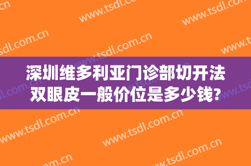 深圳维多利亚门诊部切开法双眼皮一般价位是多少钱?需要多久恢复?(深圳全切双眼皮费用)