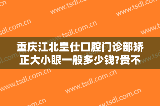 重庆江北皇仕口腔门诊部矫正大小眼一般多少钱?贵不贵?