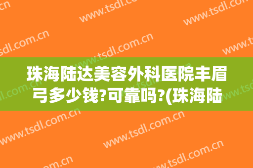 珠海陆达美容外科医院丰眉弓多少钱?可靠吗?(珠海陆达整形医院怎样)