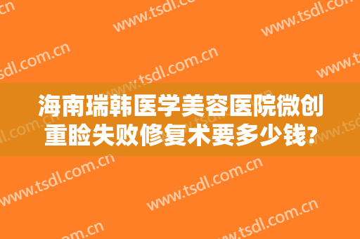 海南瑞韩医学美容医院微创重睑失败修复术要多少钱?多长时间恢复?