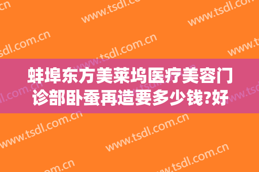 蚌埠东方美莱坞医疗美容门诊部卧蚕再造要多少钱?好不好?(蚌埠美莱坞整形)