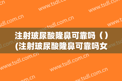 注射玻尿酸隆鼻可靠吗（）(注射玻尿酸隆鼻可靠吗女)