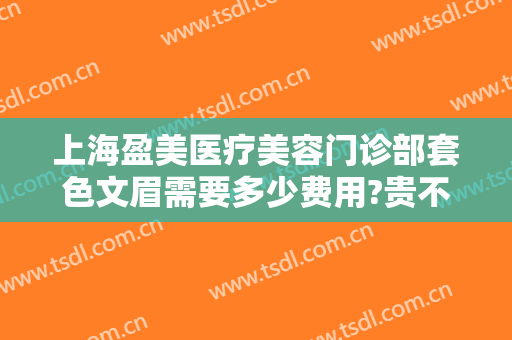 上海盈美医疗美容门诊部套色文眉需要多少费用?贵不贵?