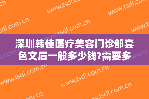 深圳韩佳医疗美容门诊部套色文眉一般多少钱?需要多久恢复?