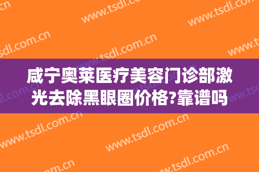 咸宁奥莱医疗美容门诊部激光去除黑眼圈价格?靠谱吗?(激光去黑眼圈多少钱)