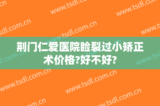 荆门仁爱医院睑裂过小矫正术价格?好不好?