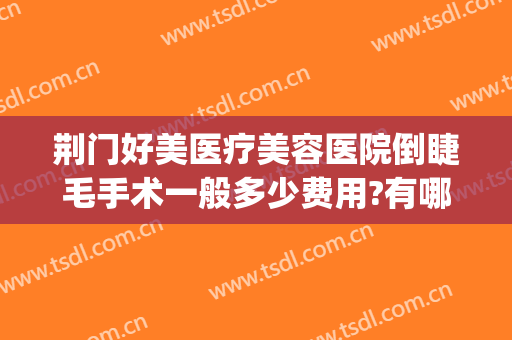 荆门好美医疗美容医院倒睫毛手术一般多少费用?有哪些优势?(荆门好美整形)