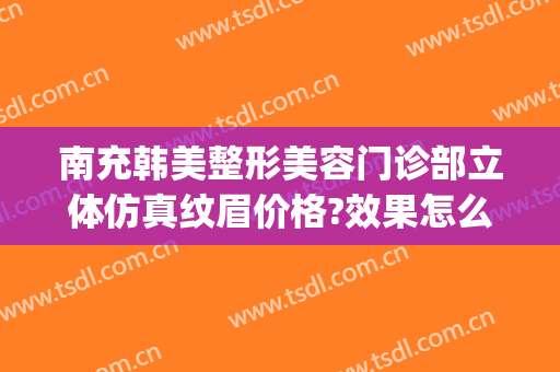 南充韩美整形美容门诊部立体仿真纹眉价格?效果怎么样?(南充韩美整形医院招聘)