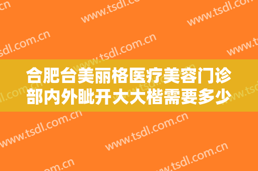 合肥台美丽格医疗美容门诊部内外眦开大大楷需要多少钱?需要多久恢复?