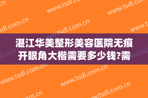湛江华美整形美容医院无痕开眼角大楷需要多少钱?需要多久恢复?(湛江华美整形美容医院地址)