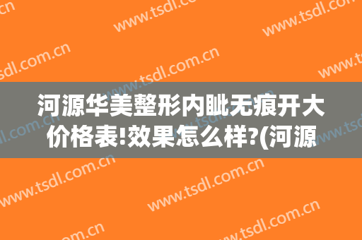 河源华美整形内眦无痕开大价格表!效果怎么样?(河源华美整形美容医院怎么样)