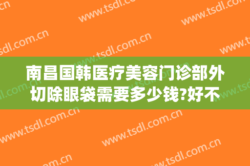 南昌国韩医疗美容门诊部外切除眼袋需要多少钱?好不好?(南昌韩美美容医院价格表)