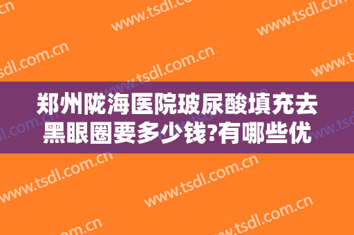 郑州陇海医院玻尿酸填充去黑眼圈要多少钱?有哪些优势?