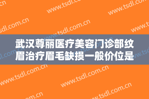 武汉尊丽医疗美容门诊部纹眉治疗眉毛缺损一般价位是多少费用?效果怎么样?
