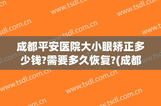 成都平安医院大小眼矫正多少钱?需要多久恢复?(成都平安医院大小眼矫正多少钱?需要多久恢复正常眼睛)