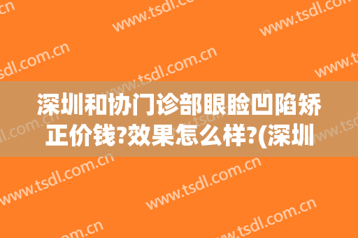 深圳和协门诊部眼睑凹陷矫正价钱?效果怎么样?(深圳和协门诊部眼睑凹陷矫正价钱?效果怎么样呀)
