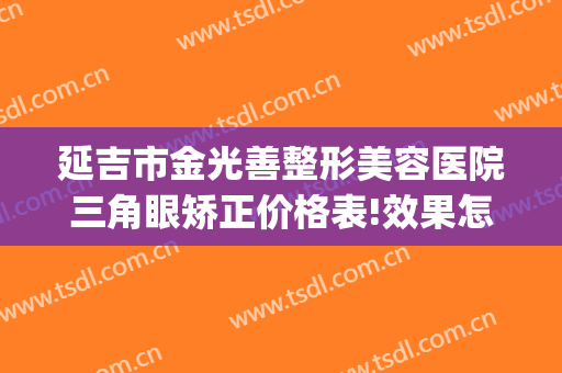 延吉市金光善整形美容医院三角眼矫正价格表!效果怎么样?(延吉整容整形医院)