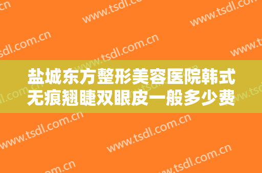 盐城东方整形美容医院韩式无痕翘睫双眼皮一般多少费用?多长时间恢复?