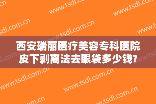 西安瑞丽医疗美容专科医院皮下剥离法去眼袋多少钱?多长时间恢复?