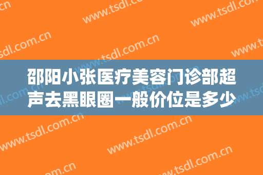 邵阳小张医疗美容门诊部超声去黑眼圈一般价位是多少钱?靠谱吗?(邵阳中心医院美容科价格)