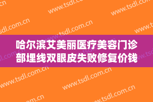 哈尔滨艾美丽医疗美容门诊部埋线双眼皮失败修复价钱?靠谱吗?(哈尔滨双眼皮埋线价格)