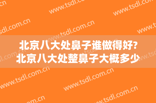 北京八大处鼻子谁做得好?北京八大处整鼻子大概多少钱(北京八大处做鼻综合大概多少钱)