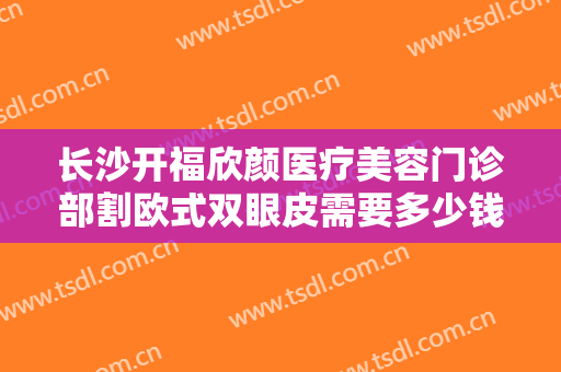 长沙开福欣颜医疗美容门诊部割欧式双眼皮需要多少钱?需要多久恢复?