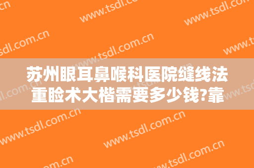 苏州眼耳鼻喉科医院缝线法重睑术大楷需要多少钱?靠谱吗?