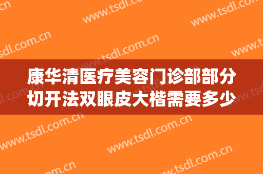 康华清医疗美容门诊部部分切开法双眼皮大楷需要多少费用?可靠吗?(康华医院割双眼皮怎么样)