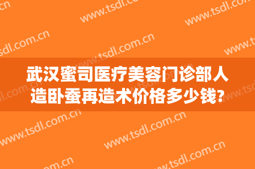 武汉蜜司医疗美容门诊部人造卧蚕再造术价格多少钱?有哪些优势?(武汉蜜司整形医院)