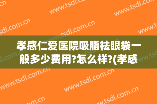 孝感仁爱医院吸脂祛眼袋一般多少费用?怎么样?(孝感仁爱医院吸脂祛眼袋一般多少费用?怎么样报销)